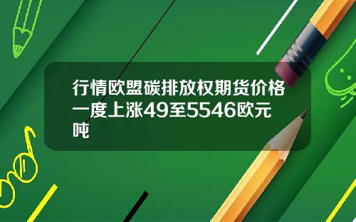 行情欧盟碳排放权期货价格一度上涨49至5546欧元吨