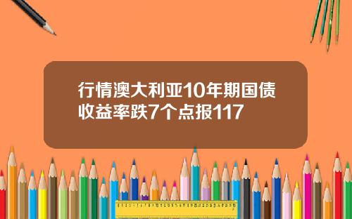 行情澳大利亚10年期国债收益率跌7个点报117