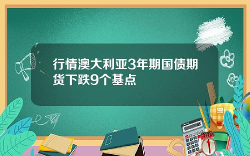 行情澳大利亚3年期国债期货下跌9个基点