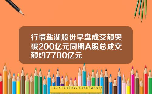 行情盐湖股份早盘成交额突破200亿元同期A股总成交额约7700亿元