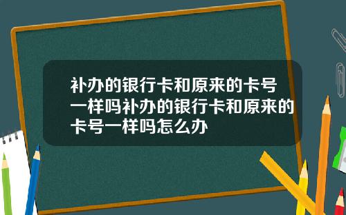 补办的银行卡和原来的卡号一样吗补办的银行卡和原来的卡号一样吗怎么办