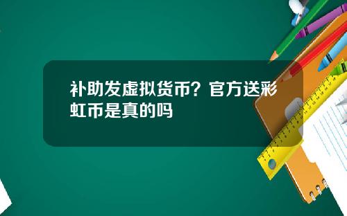 补助发虚拟货币？官方送彩虹币是真的吗