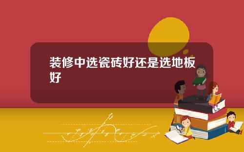 装修中选瓷砖好还是选地板好