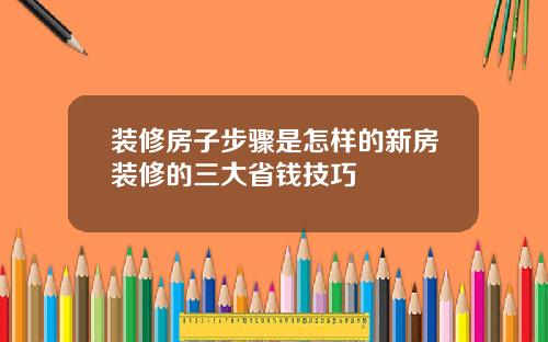 装修房子步骤是怎样的新房装修的三大省钱技巧