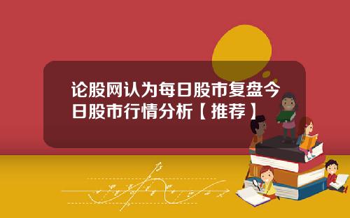 论股网认为每日股市复盘今日股市行情分析【推荐】