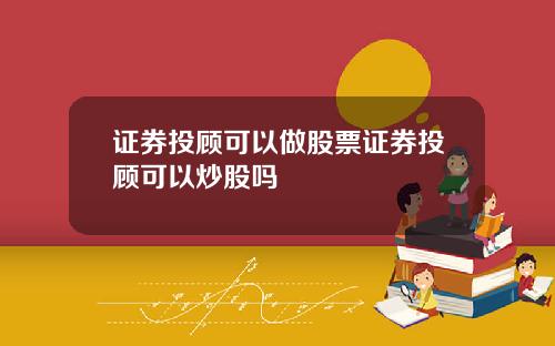 证券投顾可以做股票证券投顾可以炒股吗