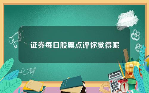 证券每日股票点评你觉得呢