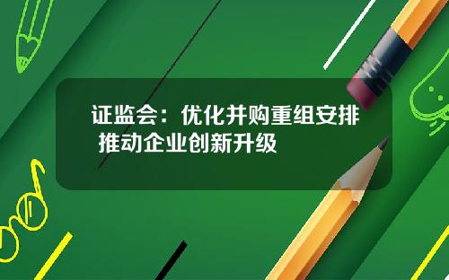 证监会：优化并购重组安排 推动企业创新升级