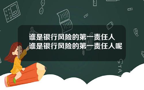 谁是银行风险的第一责任人谁是银行风险的第一责任人呢