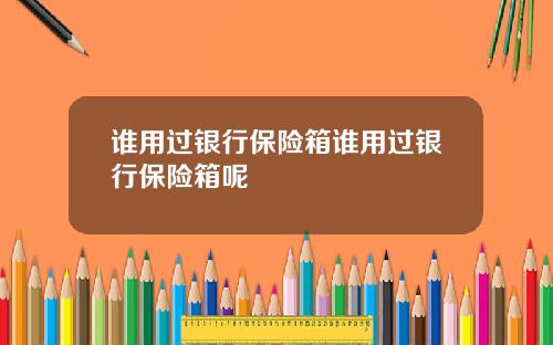 谁用过银行保险箱谁用过银行保险箱呢