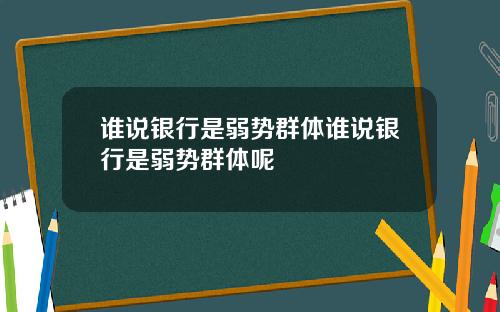 谁说银行是弱势群体谁说银行是弱势群体呢