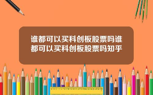 谁都可以买科创板股票吗谁都可以买科创板股票吗知乎