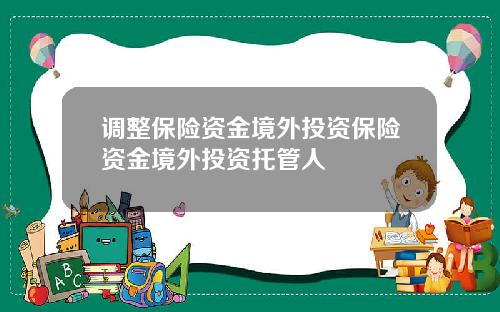 调整保险资金境外投资保险资金境外投资托管人