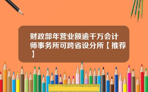 财政部年营业额逾千万会计师事务所可跨省设分所【推荐】