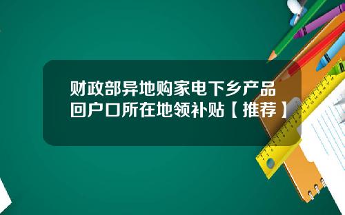 财政部异地购家电下乡产品回户口所在地领补贴【推荐】