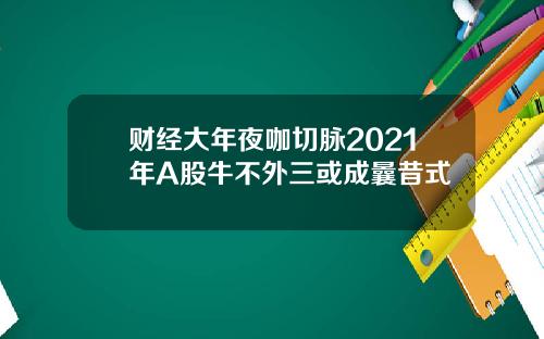 财经大年夜咖切脉2021年A股牛不外三或成曩昔式