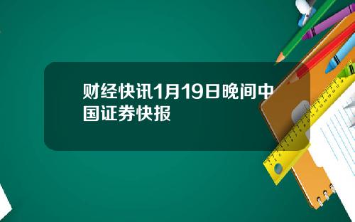 财经快讯1月19日晚间中国证券快报