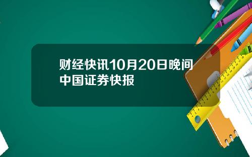 财经快讯10月20日晚间中国证券快报