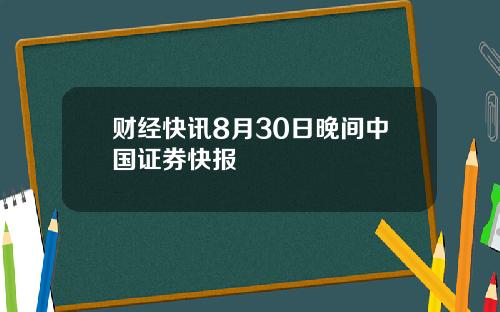 财经快讯8月30日晚间中国证券快报