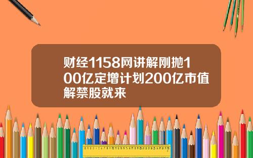 财经1158网讲解刚抛100亿定增计划200亿市值解禁股就来