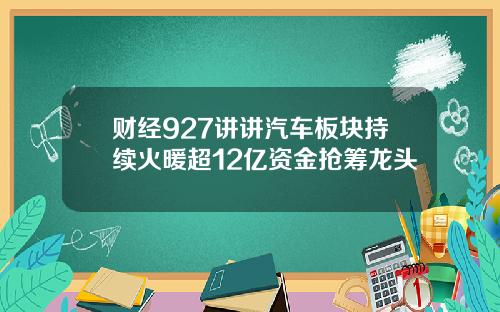 财经927讲讲汽车板块持续火暖超12亿资金抢筹龙头