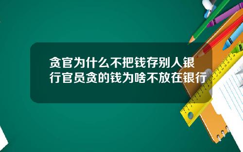 贪官为什么不把钱存别人银行官员贪的钱为啥不放在银行