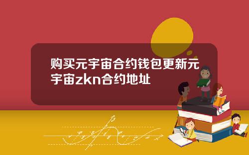 购买元宇宙合约钱包更新元宇宙zkn合约地址