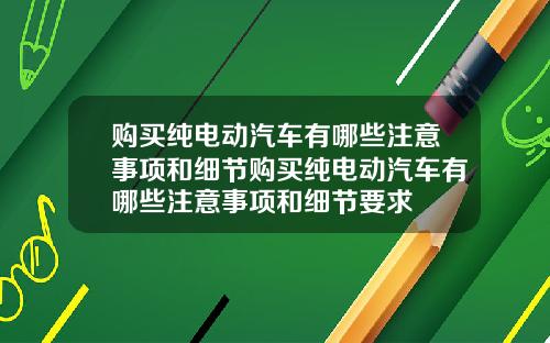 购买纯电动汽车有哪些注意事项和细节购买纯电动汽车有哪些注意事项和细节要求