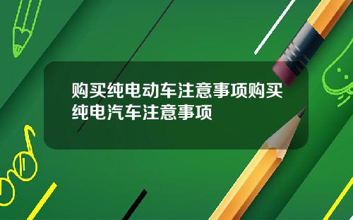 购买纯电动车注意事项购买纯电汽车注意事项