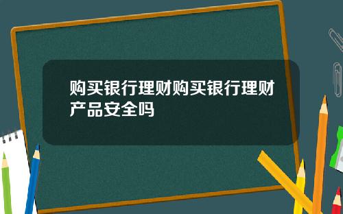 购买银行理财购买银行理财产品安全吗