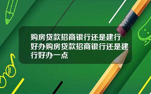 购房贷款招商银行还是建行好办购房贷款招商银行还是建行好办一点
