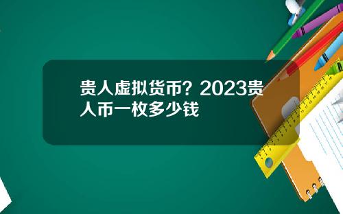 贵人虚拟货币？2023贵人币一枚多少钱