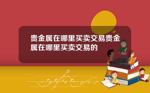 贵金属在哪里买卖交易贵金属在哪里买卖交易的
