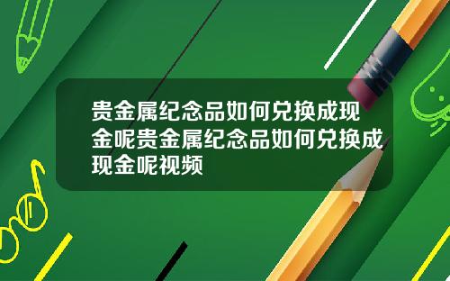 贵金属纪念品如何兑换成现金呢贵金属纪念品如何兑换成现金呢视频