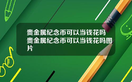 贵金属纪念币可以当钱花吗贵金属纪念币可以当钱花吗图片