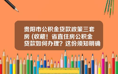 贵阳市公积金贷款政策三套房 (收藏！省直住房公积金贷款如何办理？这份须知明确了)_1