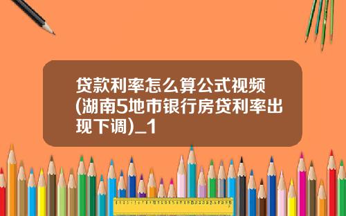 贷款利率怎么算公式视频 (湖南5地市银行房贷利率出现下调)_1