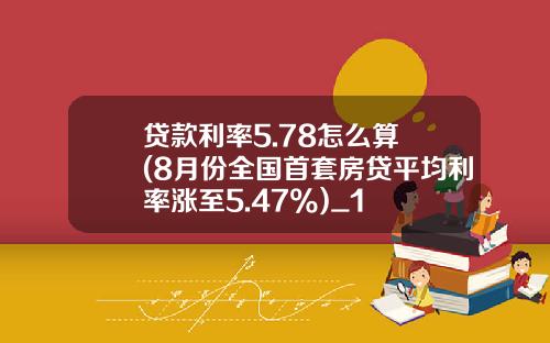 贷款利率5.78怎么算 (8月份全国首套房贷平均利率涨至5.47%)_1