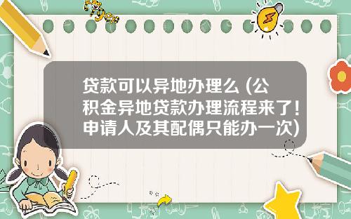 贷款可以异地办理么 (公积金异地贷款办理流程来了！申请人及其配偶只能办一次)