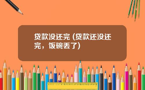 贷款没还完 (贷款还没还完，饭碗丢了)