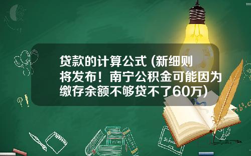贷款的计算公式 (新细则将发布！南宁公积金可能因为缴存余额不够贷不了60万)