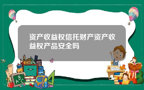 资产收益权信托财产资产收益权产品安全吗