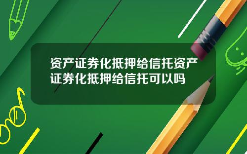 资产证券化抵押给信托资产证券化抵押给信托可以吗