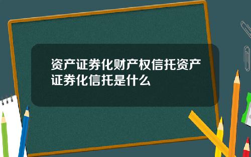 资产证券化财产权信托资产证券化信托是什么