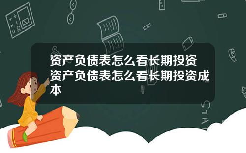 资产负债表怎么看长期投资资产负债表怎么看长期投资成本