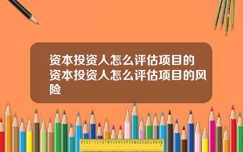 资本投资人怎么评估项目的资本投资人怎么评估项目的风险