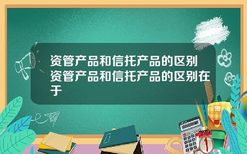 资管产品和信托产品的区别资管产品和信托产品的区别在于