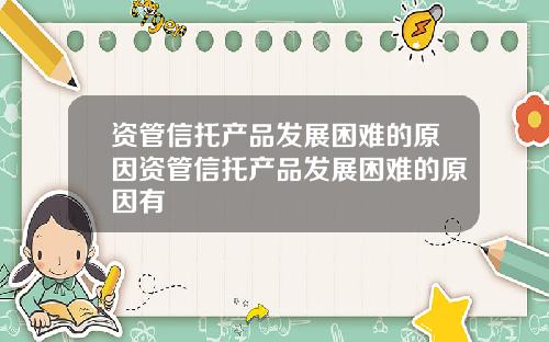 资管信托产品发展困难的原因资管信托产品发展困难的原因有