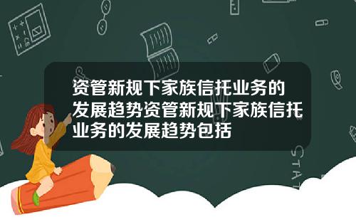 资管新规下家族信托业务的发展趋势资管新规下家族信托业务的发展趋势包括