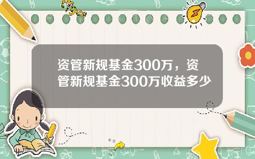 资管新规基金300万，资管新规基金300万收益多少